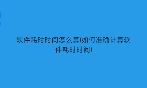 软件耗时时间怎么算(如何准确计算软件耗时时间)