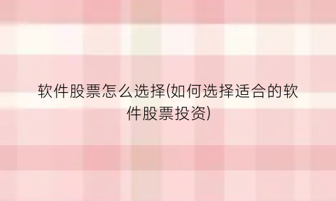 “软件股票怎么选择(如何选择适合的软件股票投资)