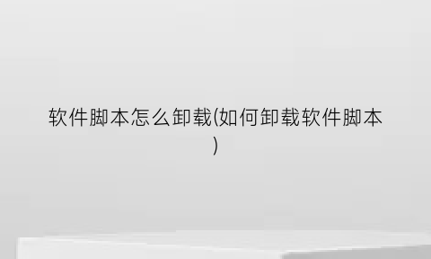 “软件脚本怎么卸载(如何卸载软件脚本)