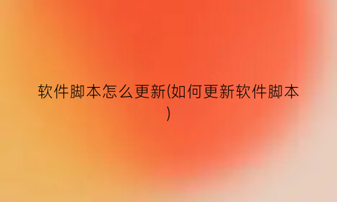 “软件脚本怎么更新(如何更新软件脚本)
