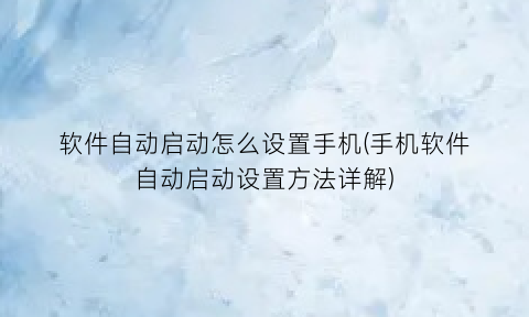 软件自动启动怎么设置手机(手机软件自动启动设置方法详解)