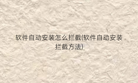 软件自动安装怎么拦截(软件自动安装拦截方法)