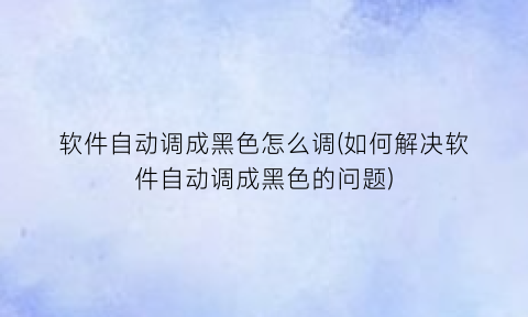 软件自动调成黑色怎么调(如何解决软件自动调成黑色的问题)