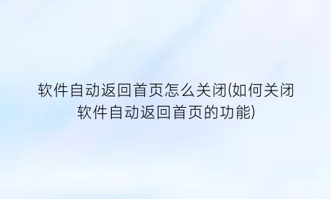 软件自动返回首页怎么关闭(如何关闭软件自动返回首页的功能)