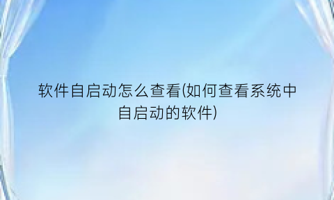 软件自启动怎么查看(如何查看系统中自启动的软件)