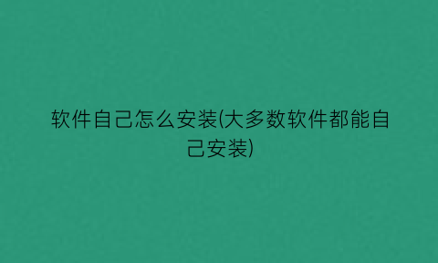 “软件自己怎么安装(大多数软件都能自己安装)