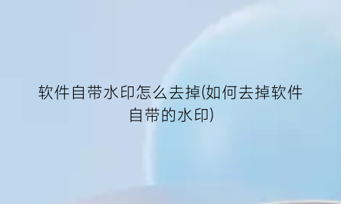 “软件自带水印怎么去掉(如何去掉软件自带的水印)