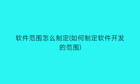 软件范围怎么制定(如何制定软件开发的范围)