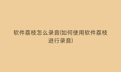 软件荔枝怎么录音(如何使用软件荔枝进行录音)