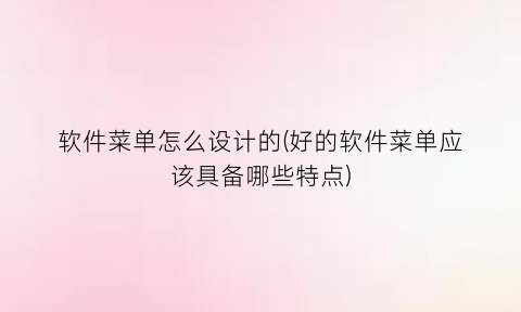 “软件菜单怎么设计的(好的软件菜单应该具备哪些特点)