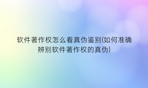 软件著作权怎么看真伪鉴别(如何准确辨别软件著作权的真伪)