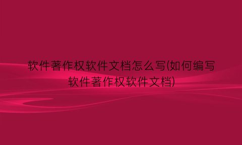 软件著作权软件文档怎么写(如何编写软件著作权软件文档)