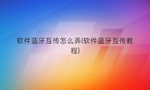 软件蓝牙互传怎么弄(软件蓝牙互传教程)