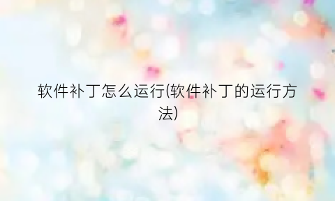 “软件补丁怎么运行(软件补丁的运行方法)
