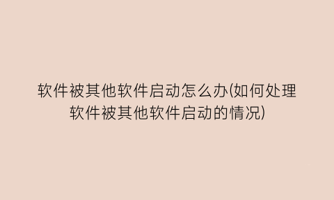 软件被其他软件启动怎么办(如何处理软件被其他软件启动的情况)