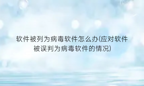 软件被列为病毒软件怎么办(应对软件被误判为病毒软件的情况)