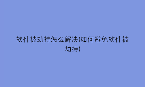 软件被劫持怎么解决(如何避免软件被劫持)