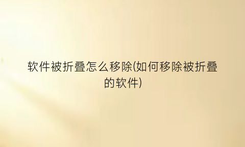 “软件被折叠怎么移除(如何移除被折叠的软件)