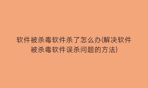 “软件被杀毒软件杀了怎么办(解决软件被杀毒软件误杀问题的方法)