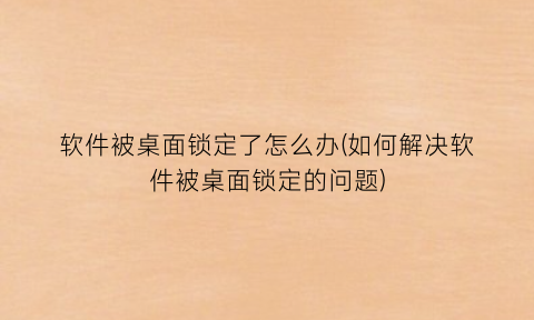 软件被桌面锁定了怎么办(如何解决软件被桌面锁定的问题)