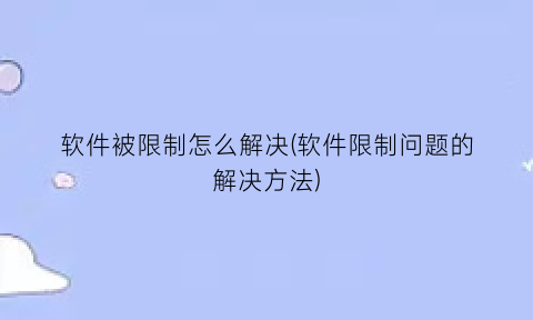 软件被限制怎么解决(软件限制问题的解决方法)