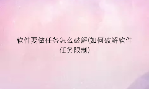 “软件要做任务怎么破解(如何破解软件任务限制)