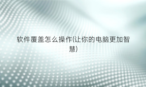 “软件覆盖怎么操作(让你的电脑更加智慧)