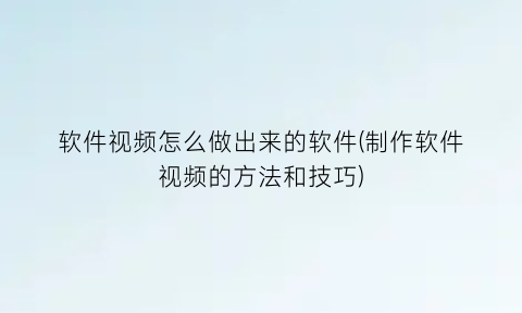 软件视频怎么做出来的软件(制作软件视频的方法和技巧)