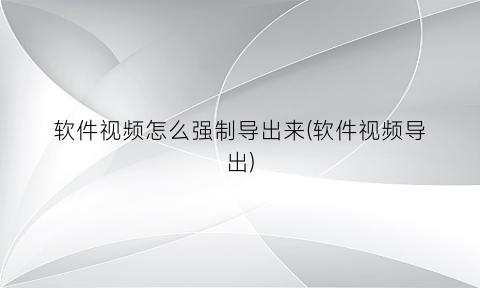 “软件视频怎么强制导出来(软件视频导出)