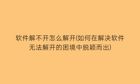 “软件解不开怎么解开(如何在解决软件无法解开的困境中脱颖而出)