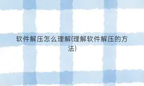 “软件解压怎么理解(理解软件解压的方法)