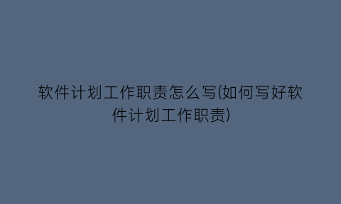 软件计划工作职责怎么写(如何写好软件计划工作职责)