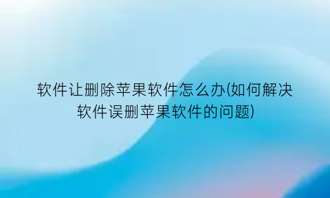 软件让删除苹果软件怎么办(如何解决软件误删苹果软件的问题)