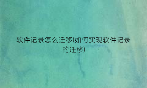 “软件记录怎么迁移(如何实现软件记录的迁移)