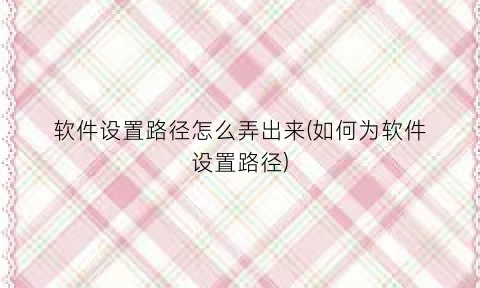 “软件设置路径怎么弄出来(如何为软件设置路径)