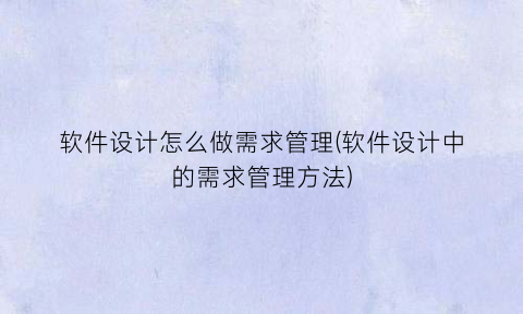 “软件设计怎么做需求管理(软件设计中的需求管理方法)