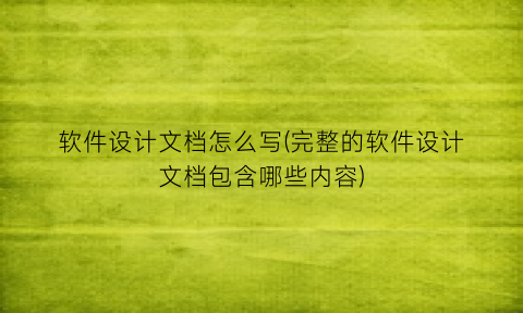 软件设计文档怎么写(完整的软件设计文档包含哪些内容)