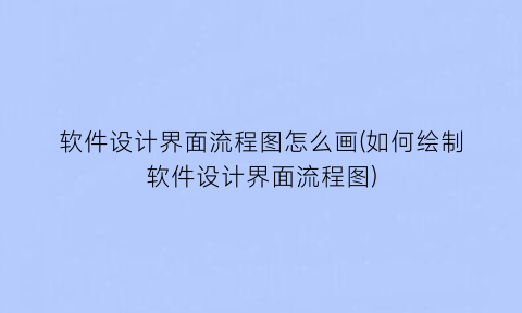 “软件设计界面流程图怎么画(如何绘制软件设计界面流程图)