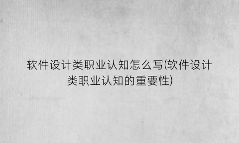 软件设计类职业认知怎么写(软件设计类职业认知的重要性)
