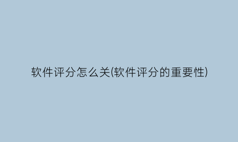 “软件评分怎么关(软件评分的重要性)