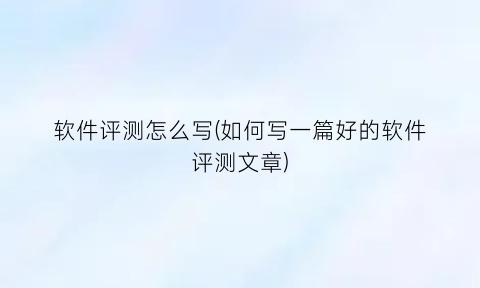 软件评测怎么写(如何写一篇好的软件评测文章)