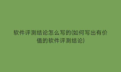 软件评测结论怎么写的(如何写出有价值的软件评测结论)