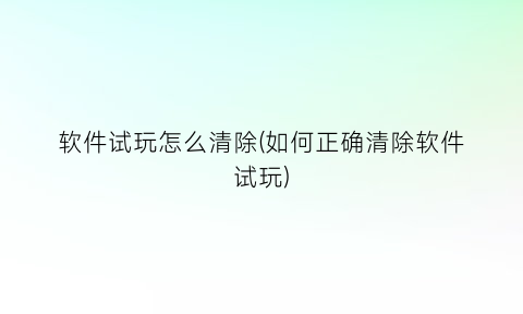 软件试玩怎么清除(如何正确清除软件试玩)