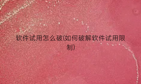 “软件试用怎么破(如何破解软件试用限制)