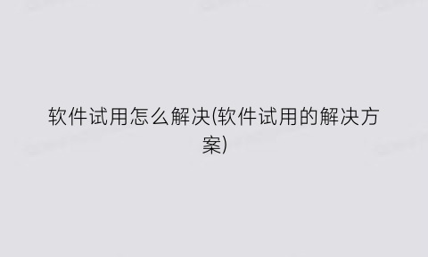 “软件试用怎么解决(软件试用的解决方案)