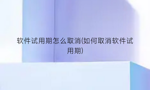 软件试用期怎么取消(如何取消软件试用期)