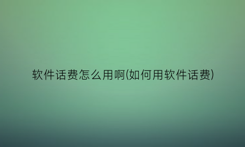 “软件话费怎么用啊(如何用软件话费)
