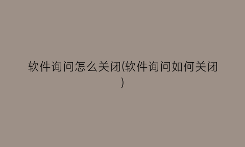 “软件询问怎么关闭(软件询问如何关闭)