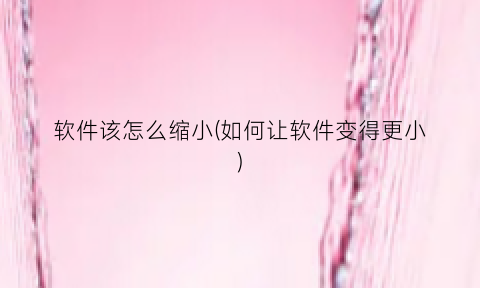 软件该怎么缩小(如何让软件变得更小)