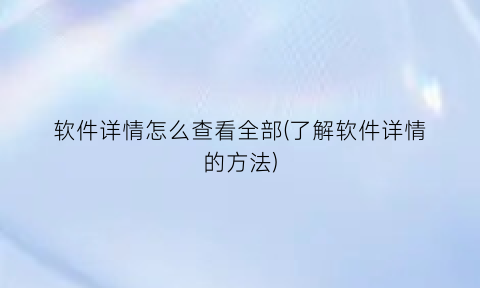 “软件详情怎么查看全部(了解软件详情的方法)